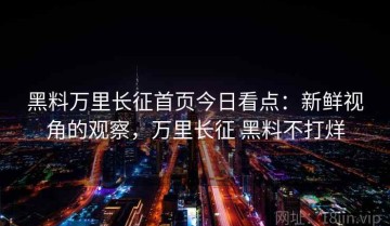 黑料万里长征首页今日看点：新鲜视角的观察，万里长征 黑料不打烊
