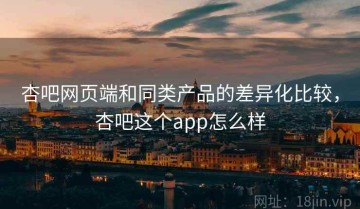 杏吧网页端和同类产品的差异化比较，杏吧这个app怎么样
