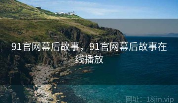 91官网幕后故事，91官网幕后故事在线播放