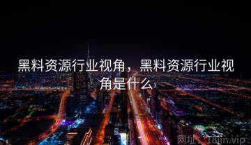 黑料资源行业视角，黑料资源行业视角是什么