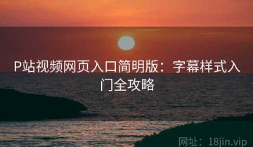 P站视频网页入口简明版：字幕样式入门全攻略