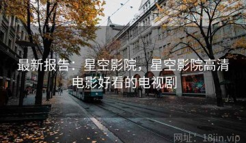 最新报告：星空影院，星空影院高清电影好看的电视剧