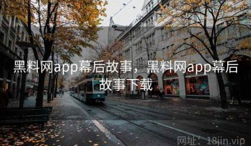 黑料网app幕后故事，黑料网app幕后故事下载