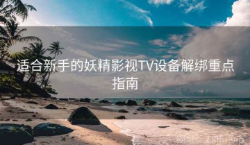 适合新手的妖精影视TV设备解绑重点指南