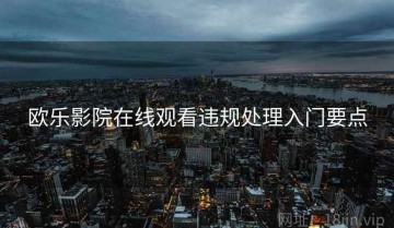 欧乐影院在线观看违规处理入门要点