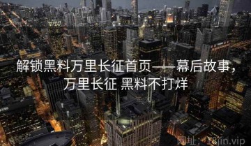 解锁黑料万里长征首页——幕后故事，万里长征 黑料不打烊