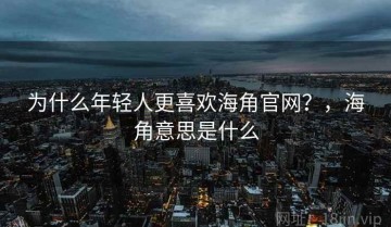 为什么年轻人更喜欢海角官网？，海角意思是什么