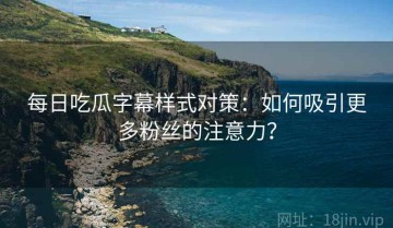 每日吃瓜字幕样式对策：如何吸引更多粉丝的注意力？