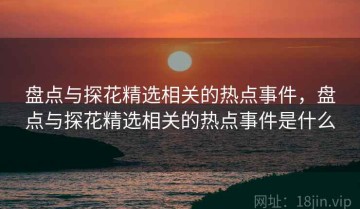 盘点与探花精选相关的热点事件，盘点与探花精选相关的热点事件是什么