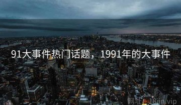 91大事件热门话题，1991年的大事件