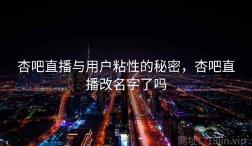 杏吧直播与用户粘性的秘密，杏吧直播改名字了吗