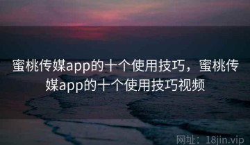 蜜桃传媒app的十个使用技巧，蜜桃传媒app的十个使用技巧视频