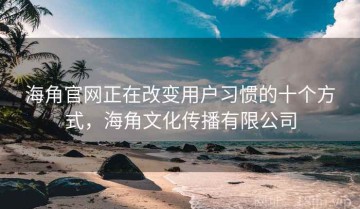 海角官网正在改变用户习惯的十个方式，海角文化传播有限公司
