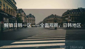 解锁日韩一区——全面观察，日韩地区