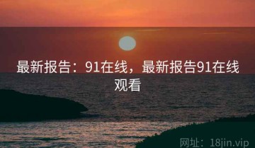 最新报告：91在线，最新报告91在线观看