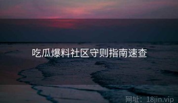 吃瓜爆料社区守则指南速查