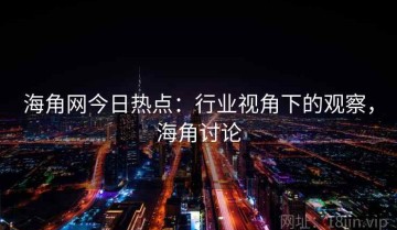 海角网今日热点：行业视角下的观察，海角讨论
