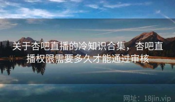 关于杏吧直播的冷知识合集，杏吧直播权限需要多久才能通过审核