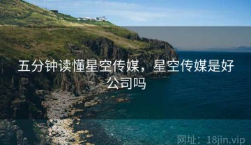 五分钟读懂星空传媒，星空传媒是好公司吗