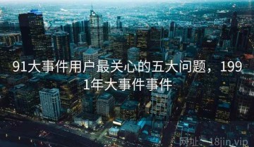 91大事件用户最关心的五大问题，1991年大事件事件