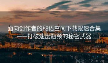 面向创作者的秘语空间下载限速合集——打破速度瓶颈的秘密武器