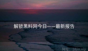解锁黑料网今日——最新报告