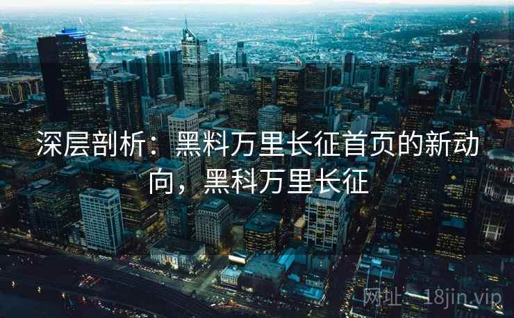 深层剖析：黑料万里长征首页的新动向，黑科万里长征