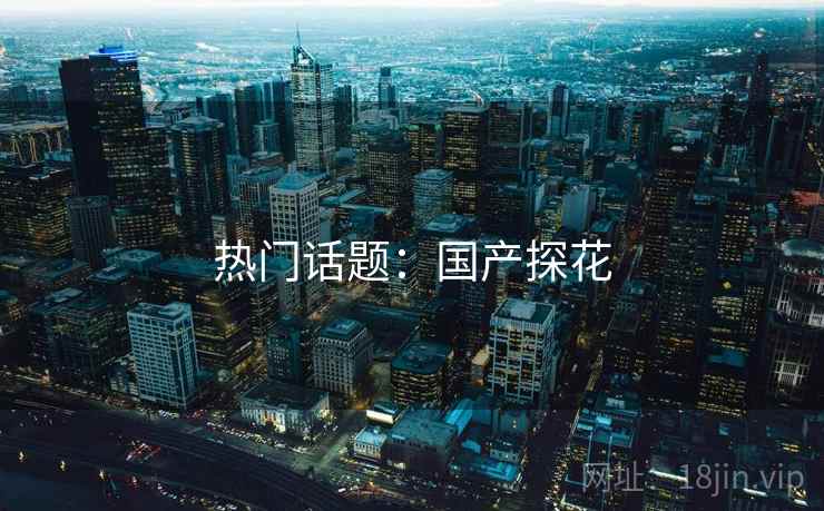 热门话题：国产探花