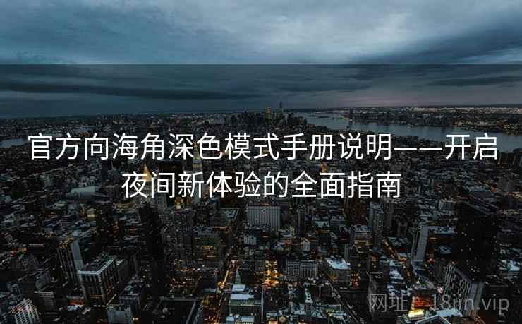 官方向海角深色模式手册说明——开启夜间新体验的全面指南