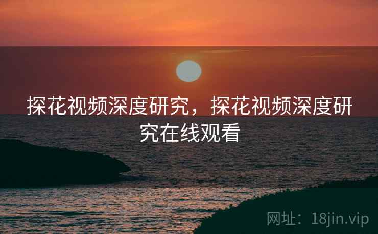 探花视频深度研究，探花视频深度研究在线观看