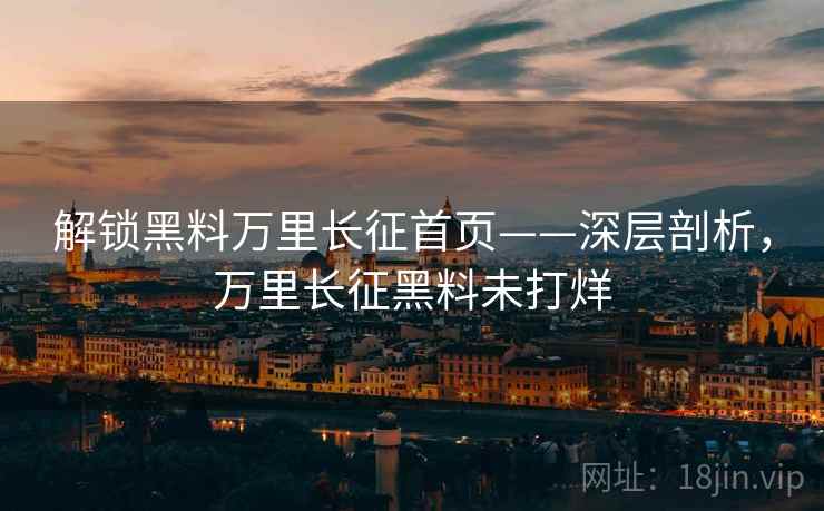 解锁黑料万里长征首页——深层剖析，万里长征黑料未打烊