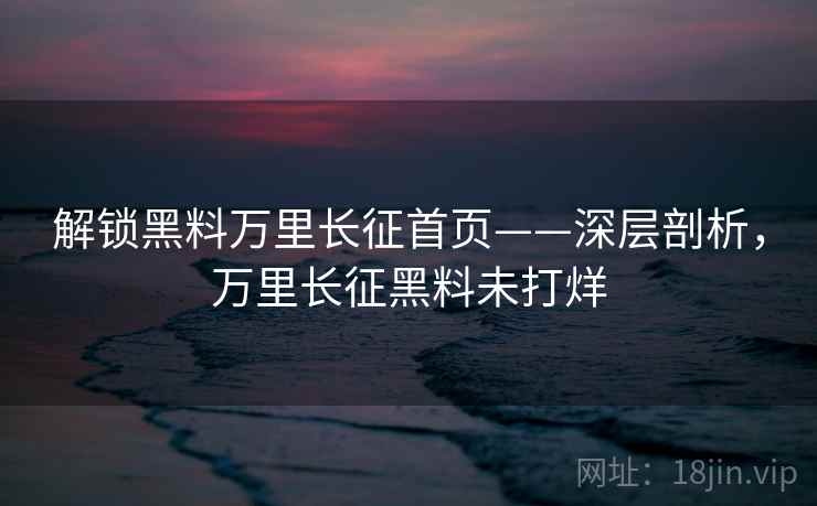 解锁黑料万里长征首页——深层剖析，万里长征黑料未打烊