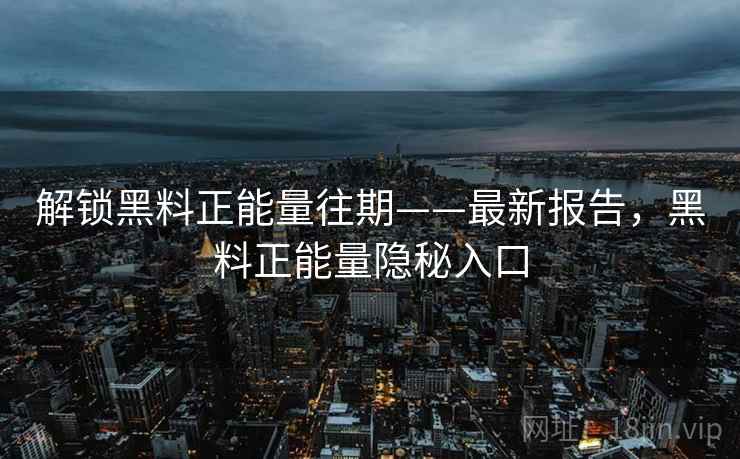 解锁黑料正能量往期——最新报告，黑料正能量隐秘入口