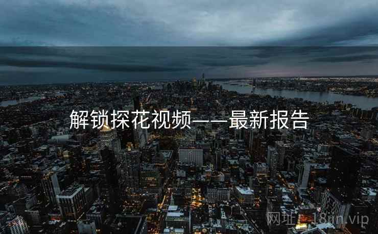 解锁探花视频——最新报告