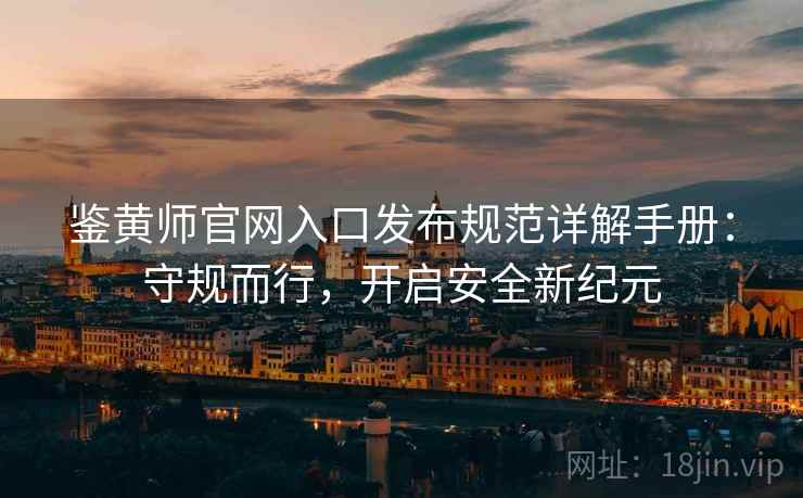 鉴黄师官网入口发布规范详解手册：守规而行，开启安全新纪元