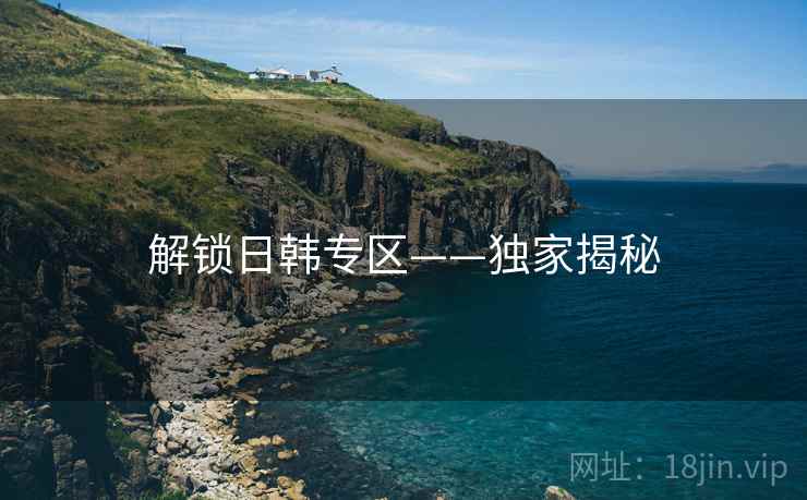 解锁日韩专区——独家揭秘