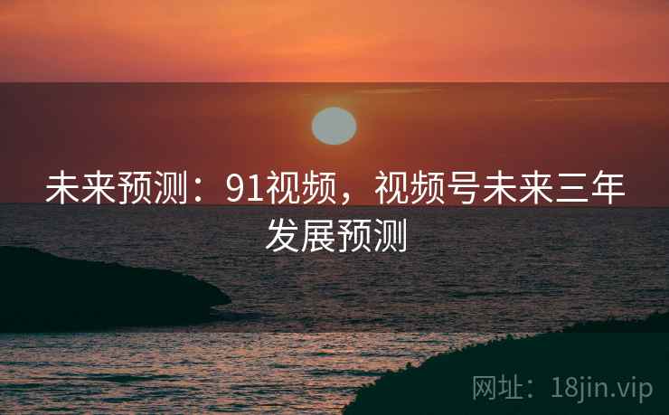 未来预测：91视频，视频号未来三年发展预测