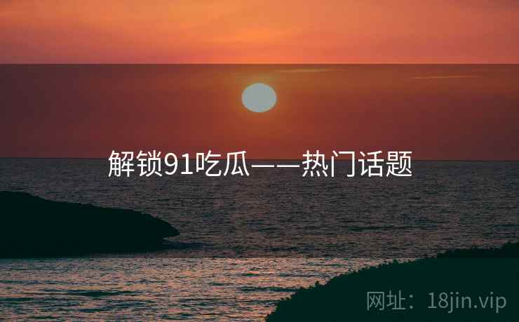 解锁91吃瓜——热门话题