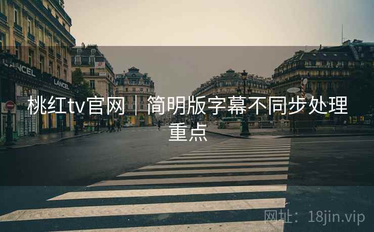 桃红tv官网｜简明版字幕不同步处理重点