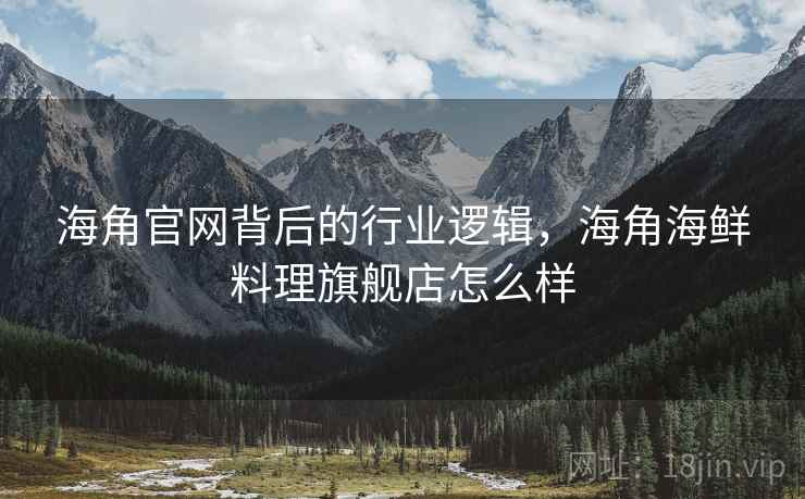 海角官网背后的行业逻辑，海角海鲜料理旗舰店怎么样