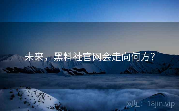 未来，黑料社官网会走向何方？