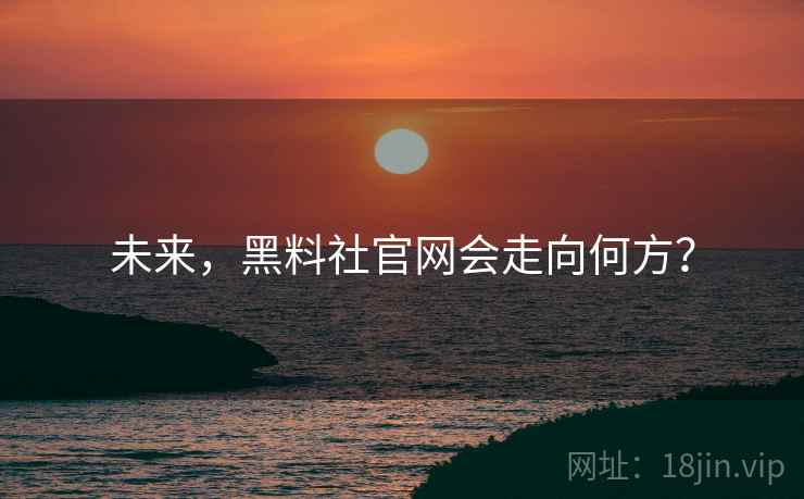 未来，黑料社官网会走向何方？