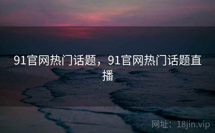 91官网热门话题，91官网热门话题直播