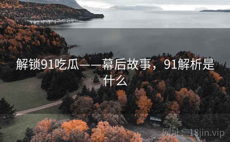 解锁91吃瓜——幕后故事，91解析是什么
