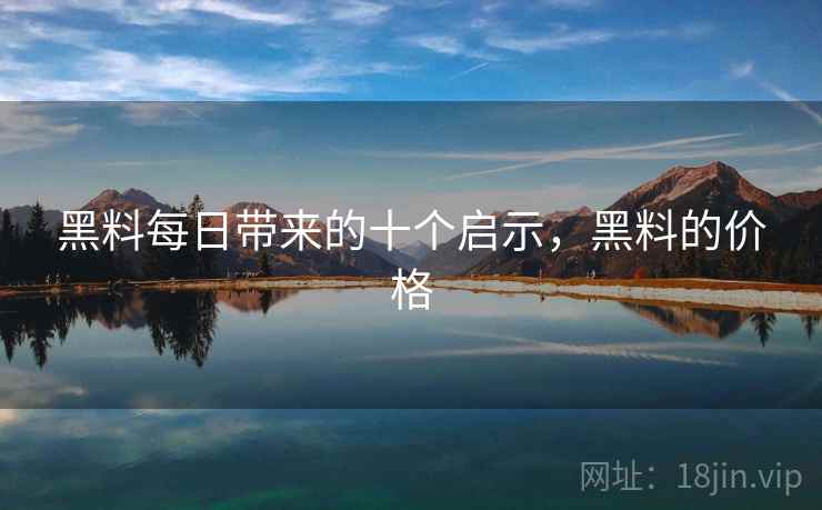 黑料每日带来的十个启示，黑料的价格