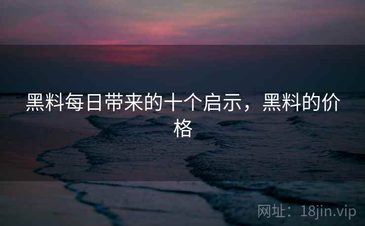 黑料每日带来的十个启示，黑料的价格