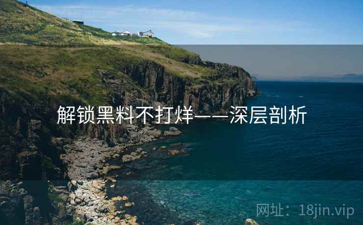 解锁黑料不打烊——深层剖析