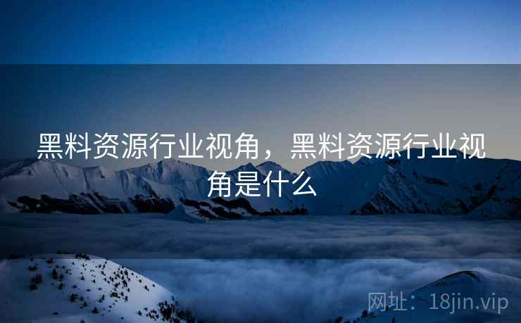 黑料资源行业视角，黑料资源行业视角是什么