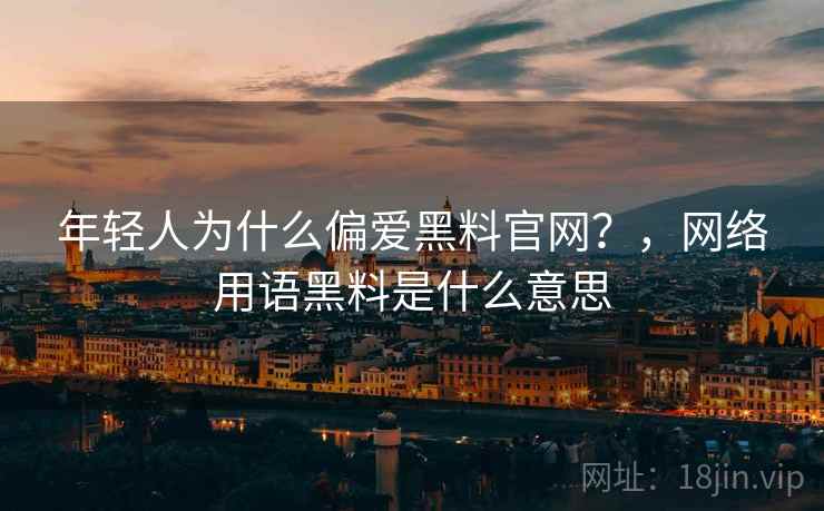 年轻人为什么偏爱黑料官网？，网络用语黑料是什么意思