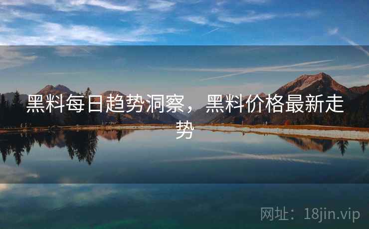 黑料每日趋势洞察，黑料价格最新走势